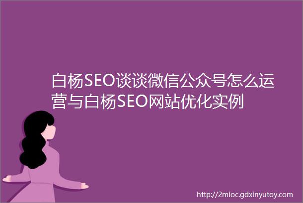 白杨SEO谈谈微信公众号怎么运营与白杨SEO网站优化实例