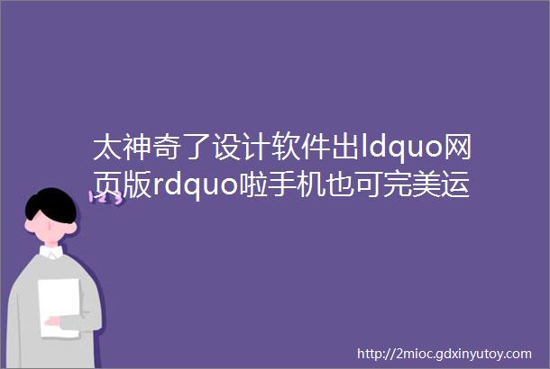 太神奇了设计软件出ldquo网页版rdquo啦手机也可完美运行